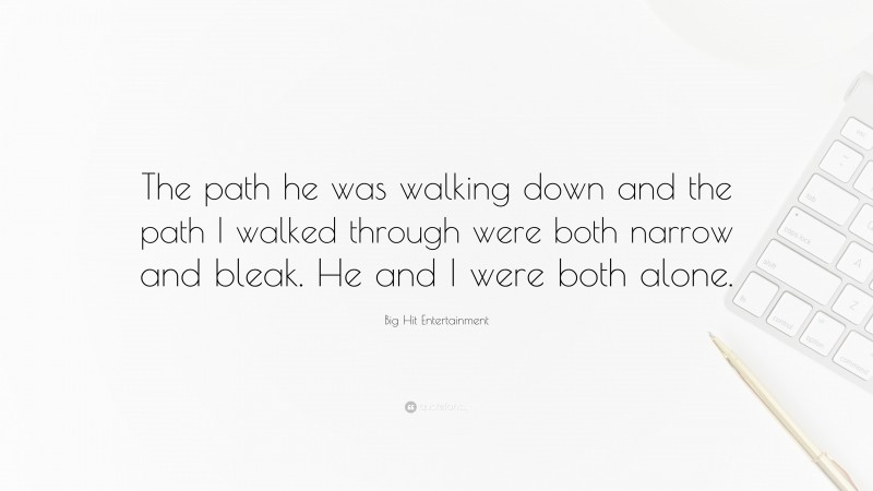 Big Hit Entertainment Quote: “The path he was walking down and the path I walked through were both narrow and bleak. He and I were both alone.”
