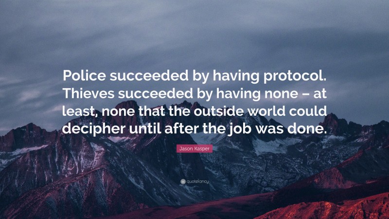 Jason Kasper Quote: “Police succeeded by having protocol. Thieves succeeded by having none – at least, none that the outside world could decipher until after the job was done.”