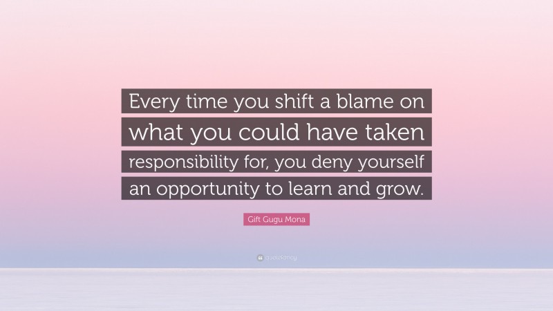 Gift Gugu Mona Quote: “Every time you shift a blame on what you could have taken responsibility for, you deny yourself an opportunity to learn and grow.”