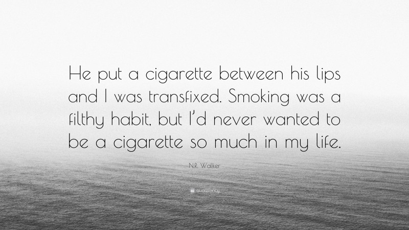 N.R. Walker Quote: “He put a cigarette between his lips and I was transfixed. Smoking was a filthy habit, but I’d never wanted to be a cigarette so much in my life.”