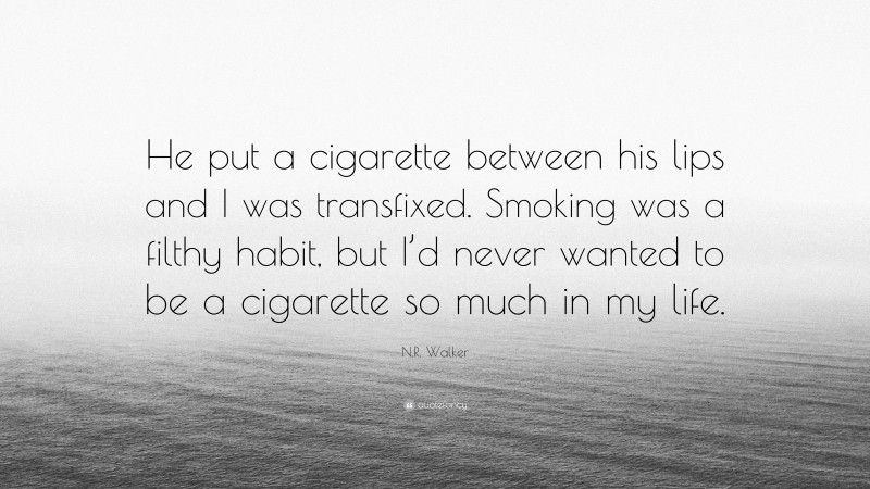 N.R. Walker Quote: “He put a cigarette between his lips and I was transfixed. Smoking was a filthy habit, but I’d never wanted to be a cigarette so much in my life.”