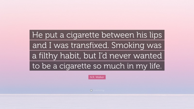 N.R. Walker Quote: “He put a cigarette between his lips and I was transfixed. Smoking was a filthy habit, but I’d never wanted to be a cigarette so much in my life.”