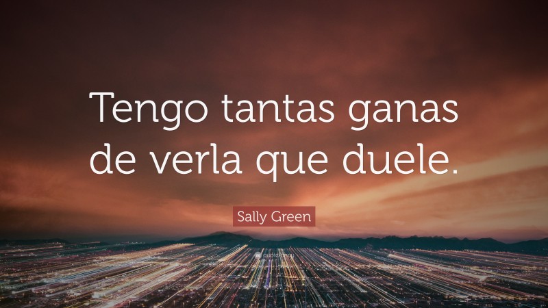 Sally Green Quote: “Tengo tantas ganas de verla que duele.”