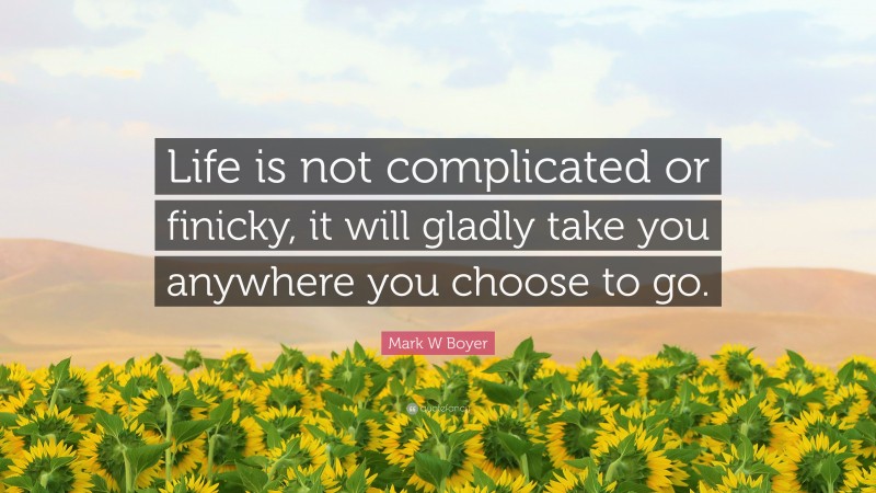 Mark W Boyer Quote: “Life is not complicated or finicky, it will gladly take you anywhere you choose to go.”
