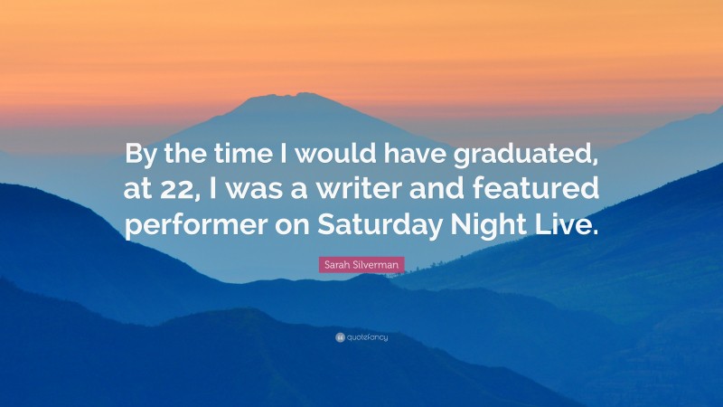 Sarah Silverman Quote: “By the time I would have graduated, at 22, I was a writer and featured performer on Saturday Night Live.”