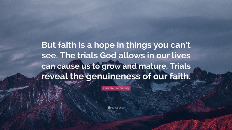 Gina Renee Freitag Quote: “But faith is a hope in things you can’t see. The trials God allows in our lives can cause us to grow and mature. Trials reveal the genuineness of our faith.”