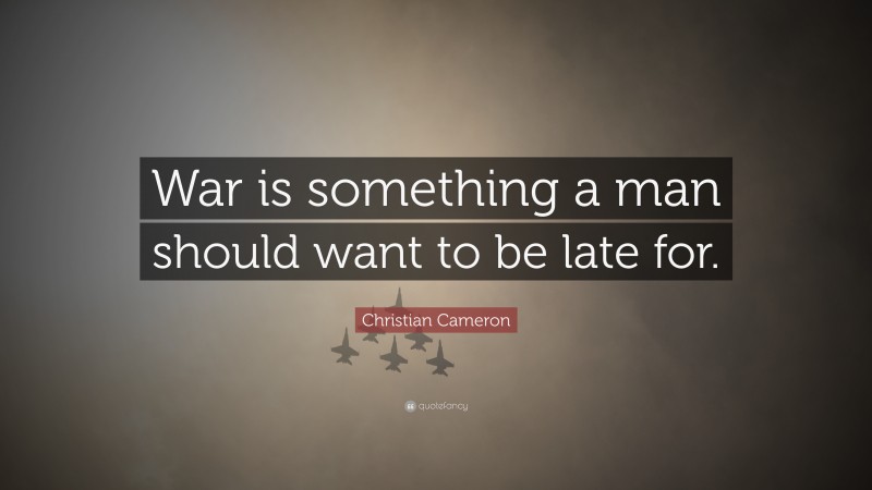 Christian Cameron Quote: “War is something a man should want to be late for.”