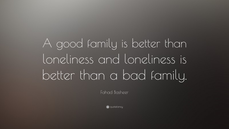 Fahad Basheer Quote: “A good family is better than loneliness and loneliness is better than a bad family.”