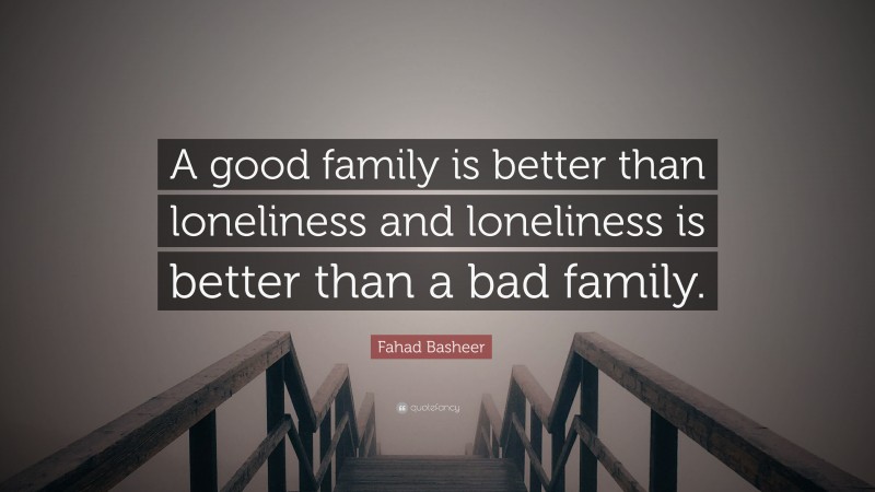 Fahad Basheer Quote: “A good family is better than loneliness and loneliness is better than a bad family.”