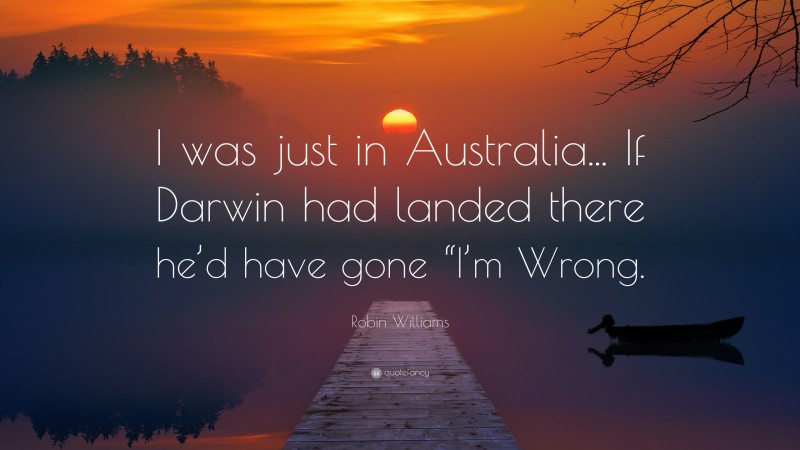 Robin Williams Quote: “I was just in Australia... If Darwin had landed there he’d have gone “I’m Wrong.”