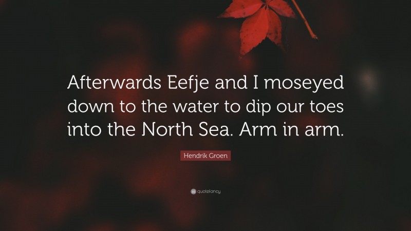 Hendrik Groen Quote: “Afterwards Eefje and I moseyed down to the water to dip our toes into the North Sea. Arm in arm.”