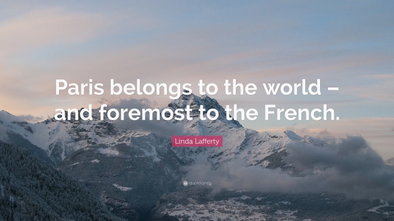 Linda Lafferty Quote: “Paris belongs to the world – and foremost to the French.”
