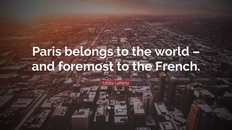 Linda Lafferty Quote: “Paris belongs to the world – and foremost to the French.”