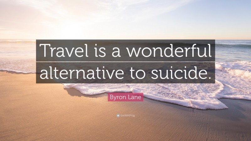Byron Lane Quote: “Travel is a wonderful alternative to suicide.”