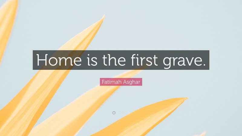 Fatimah Asghar Quote: “Home is the first grave.”