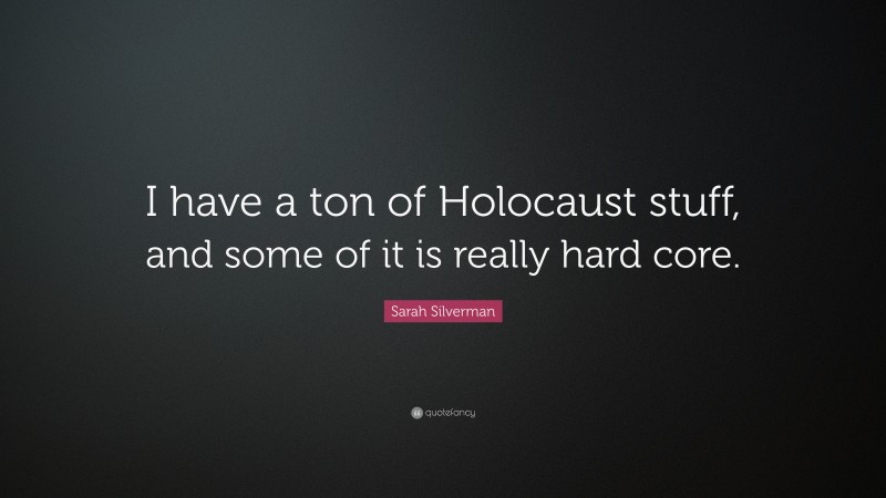 Sarah Silverman Quote: “I have a ton of Holocaust stuff, and some of it is really hard core.”