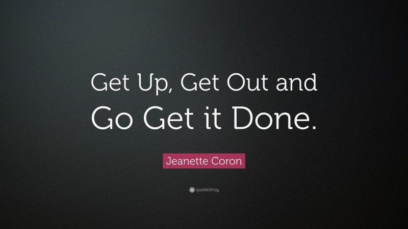 Jeanette Coron Quote: “Get Up, Get Out and Go Get it Done.”