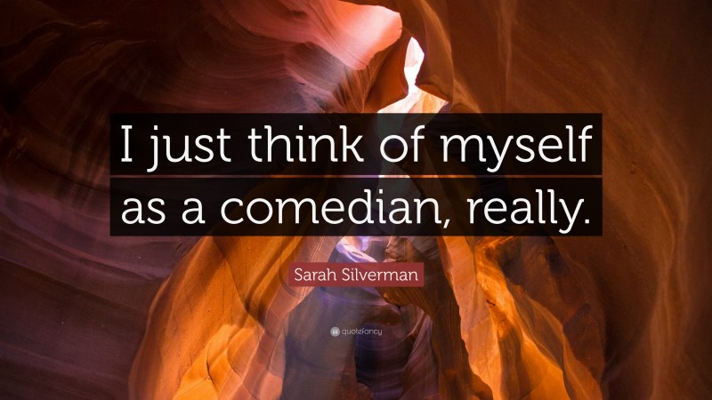 Sarah Silverman Quote: “I just think of myself as a comedian, really.”