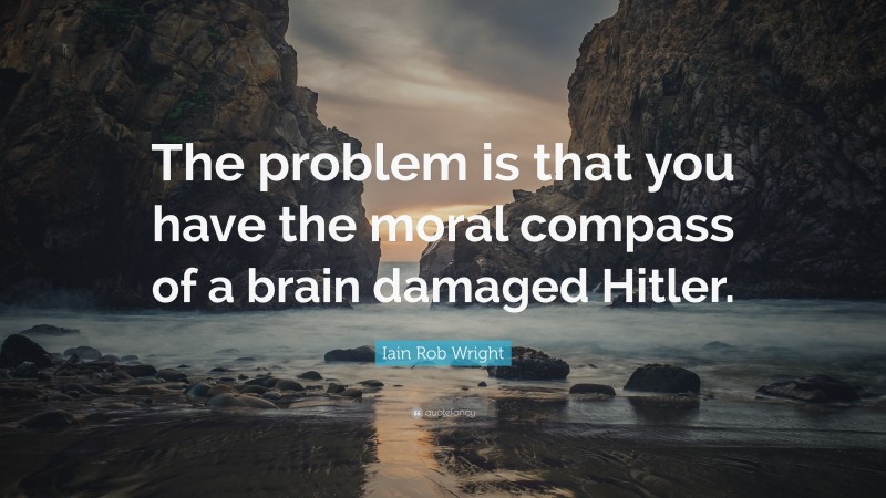 Iain Rob Wright Quote: “The problem is that you have the moral compass of a brain damaged Hitler.”
