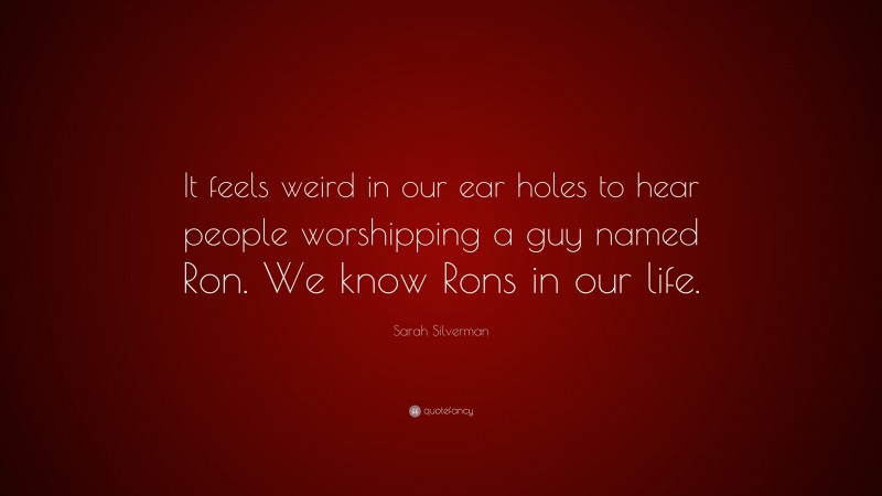 Sarah Silverman Quote: “It feels weird in our ear holes to hear people worshipping a guy named Ron. We know Rons in our life.”
