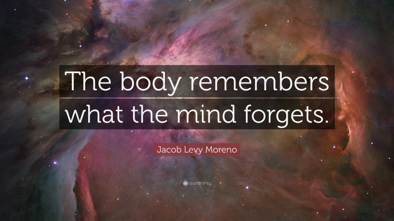 Jacob Levy Moreno Quote: “The body remembers what the mind forgets.”