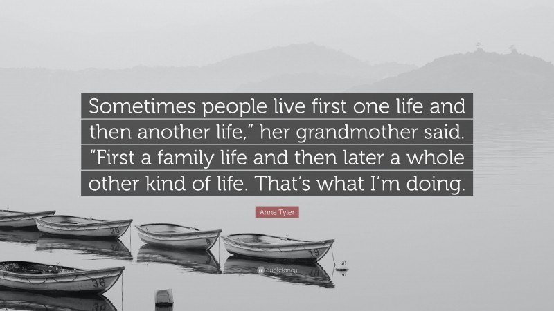 Anne Tyler Quote: “Sometimes people live first one life and then another life,” her grandmother said. “First a family life and then later a whole other kind of life. That’s what I’m doing.”