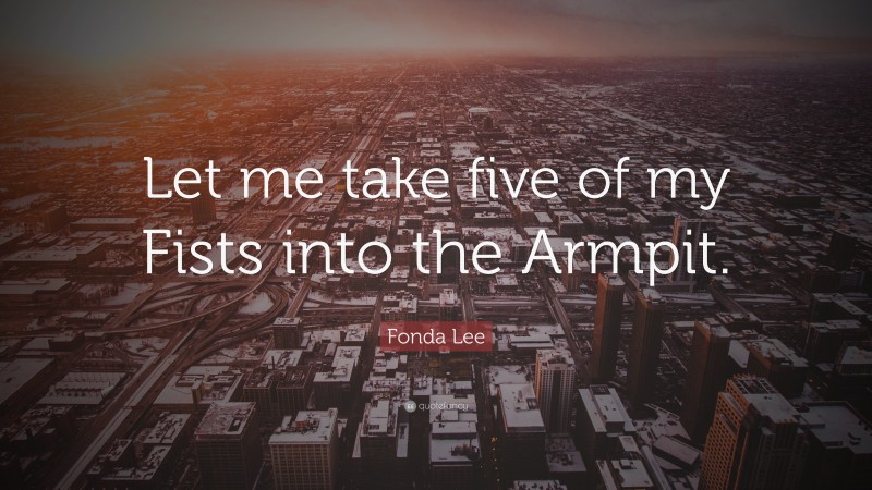 Fonda Lee Quote: “Let me take five of my Fists into the Armpit.”