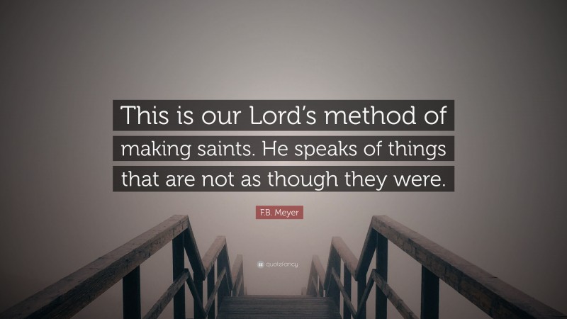 F.B. Meyer Quote: “This is our Lord’s method of making saints. He speaks of things that are not as though they were.”