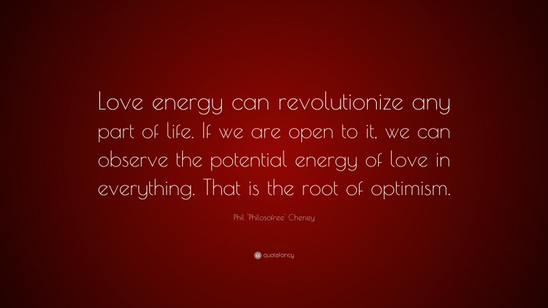 Phil 'Philosofree' Cheney Quote: “Love energy can revolutionize any part of life. If we are open to it, we can observe the potential energy of love in everything. That is the root of optimism.”