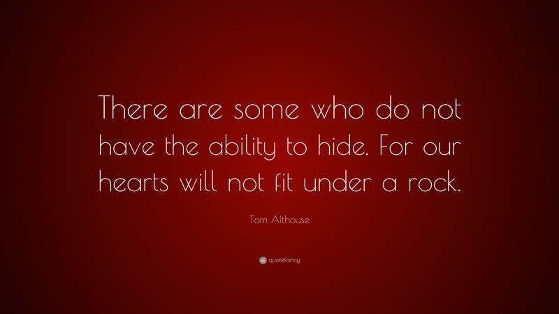 Tom Althouse Quote: “There are some who do not have the ability to hide. For our hearts will not fit under a rock.”