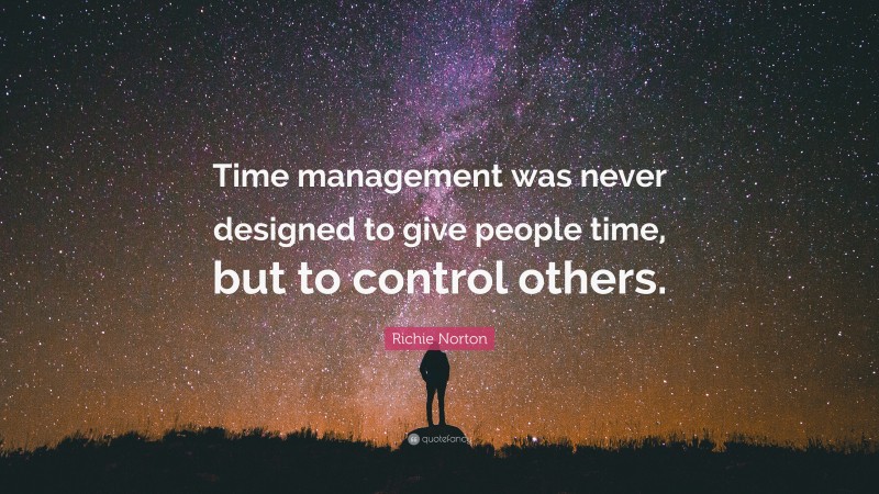 Richie Norton Quote: “Time management was never designed to give people time, but to control others.”