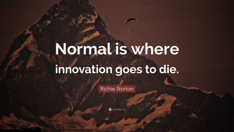 Richie Norton Quote: “Normal is where innovation goes to die.”