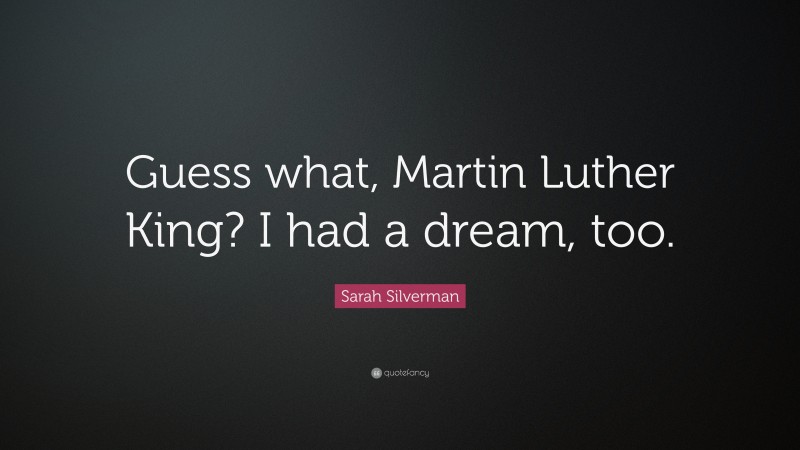 Sarah Silverman Quote: “Guess what, Martin Luther King? I had a dream, too.”