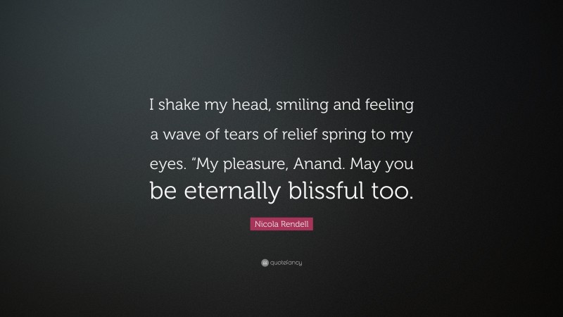 Nicola Rendell Quote: “I shake my head, smiling and feeling a wave of tears of relief spring to my eyes. “My pleasure, Anand. May you be eternally blissful too.”