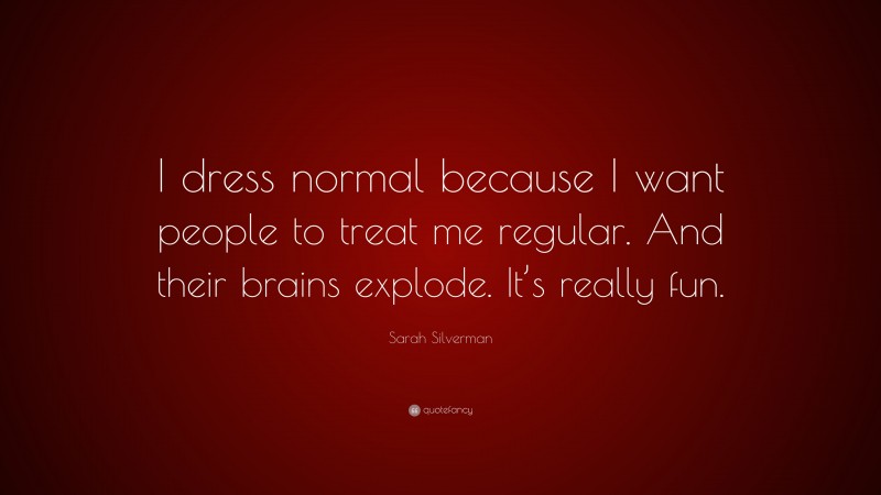 Sarah Silverman Quote: “I dress normal because I want people to treat me regular. And their brains explode. It’s really fun.”