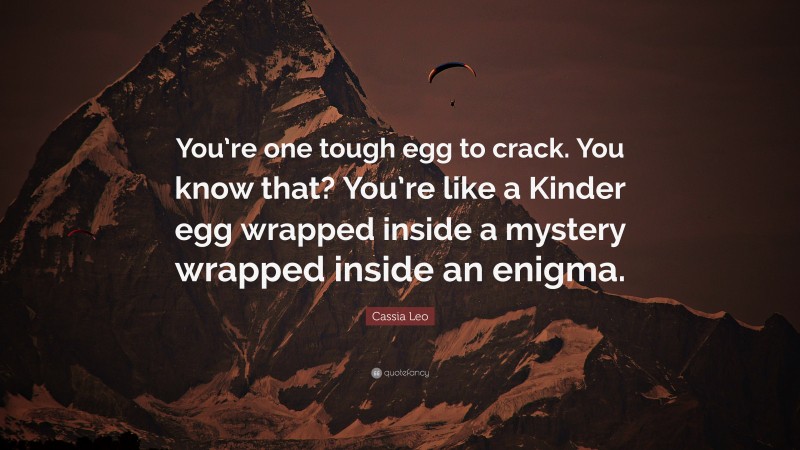 Cassia Leo Quote: “You’re one tough egg to crack. You know that? You’re like a Kinder egg wrapped inside a mystery wrapped inside an enigma.”