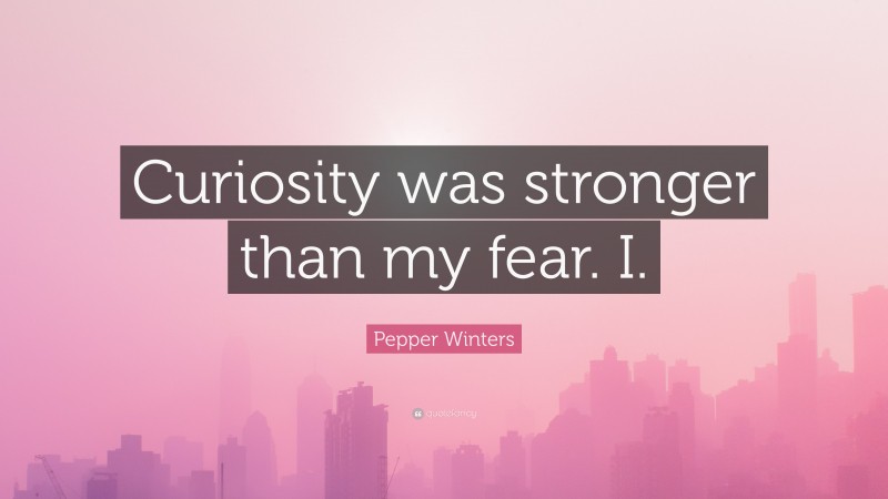 Pepper Winters Quote: “Curiosity was stronger than my fear. I.”