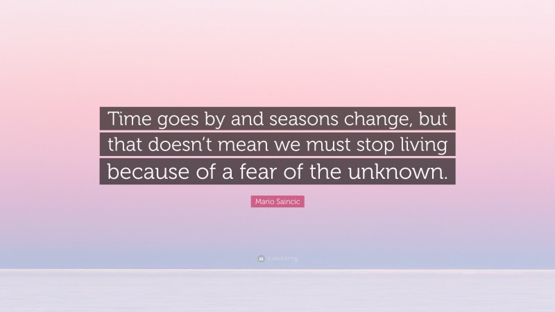 Mario Saincic Quote: “Time goes by and seasons change, but that doesn’t mean we must stop living because of a fear of the unknown.”
