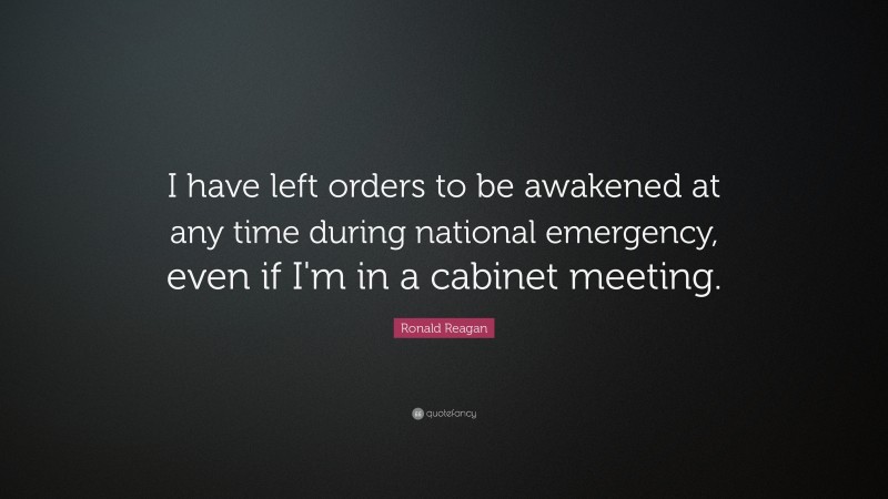 Ronald Reagan Quote: “I have left orders to be awakened at any time during national emergency, even if I'm in a cabinet meeting.”