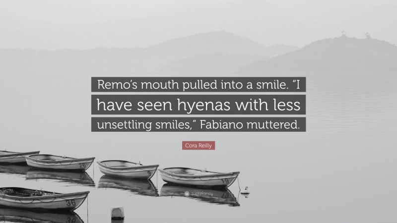 Cora Reilly Quote: “Remo’s mouth pulled into a smile. “I have seen hyenas with less unsettling smiles,” Fabiano muttered.”