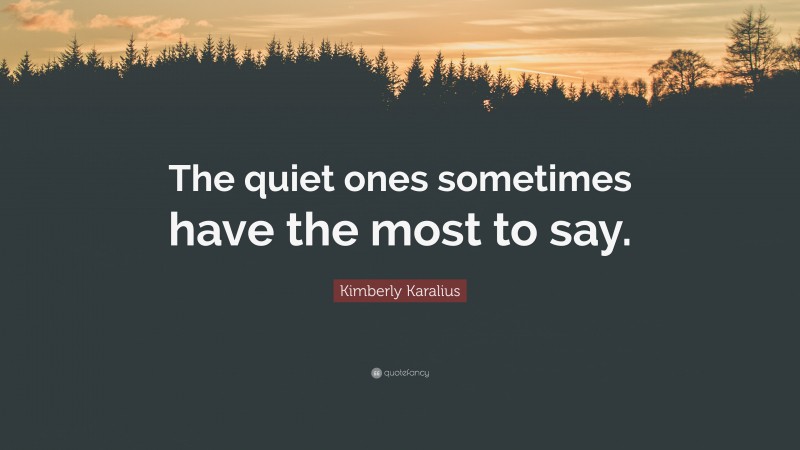 Kimberly Karalius Quote: “The quiet ones sometimes have the most to say.”