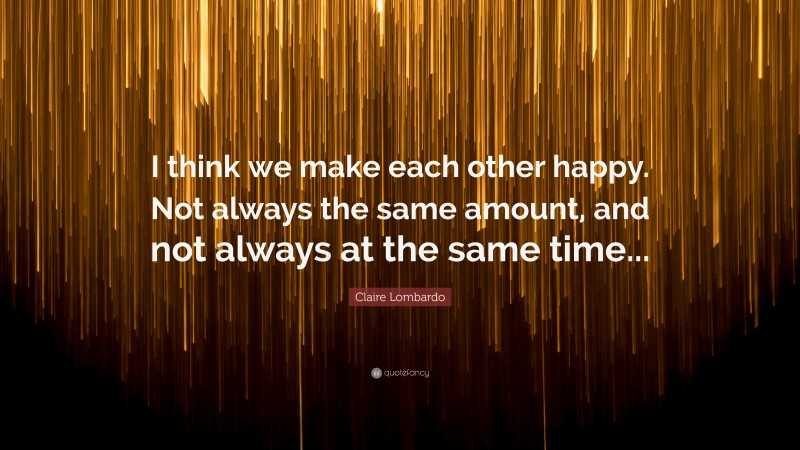 Claire Lombardo Quote: “I think we make each other happy. Not always the same amount, and not always at the same time...”
