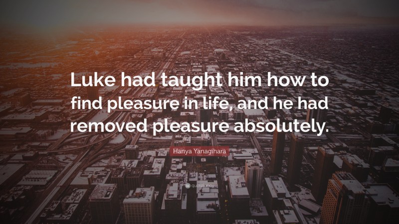 Hanya Yanagihara Quote: “Luke had taught him how to find pleasure in life, and he had removed pleasure absolutely.”