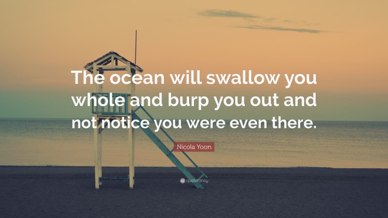 Nicola Yoon Quote: “The ocean will swallow you whole and burp you out and not notice you were even there.”