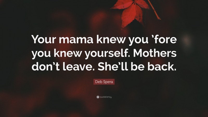Deb Spera Quote: “Your mama knew you ’fore you knew yourself. Mothers don’t leave. She’ll be back.”