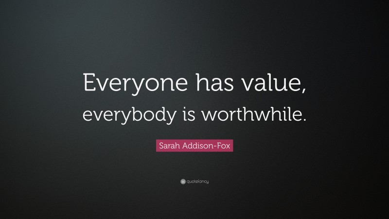 Sarah Addison-Fox Quote: “Everyone has value, everybody is worthwhile.”