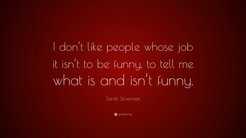 Sarah Silverman Quote: “I don’t like people whose job it isn’t to be funny, to tell me what is and isn’t funny.”