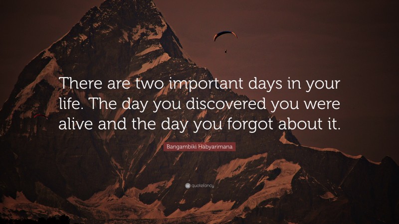 Bangambiki Habyarimana Quote: “There are two important days in your life. The day you discovered you were alive and the day you forgot about it.”