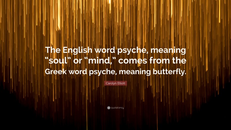 Carolyn Elliott Quote: “The English word psyche, meaning “soul” or “mind,” comes from the Greek word psyche, meaning butterfly.”