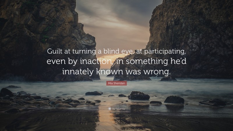 Mia Sheridan Quote: “Guilt at turning a blind eye, at participating, even by inaction, in something he’d innately known was wrong.”